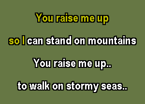 You raise me up
so I can stand on mountains

You raise me up..

to walk on stormy seas..