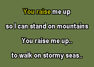 You raise me up
so I can stand on mountains

You raise me up..

to walk on stormy seas..