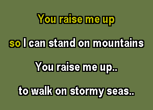 You raise me up
so I can stand on mountains

You raise me up..

to walk on stormy seas..