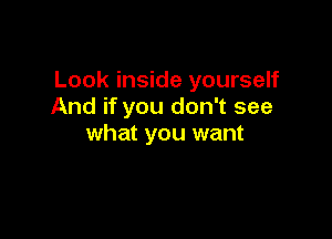Look inside yourself
And if you don't see

what you want