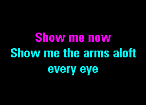 Show me now

Show me the arms aloft
every eye