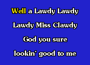 Well a Lawdy Lawdy

Lawdy Miss Clawdy

God you sure

lookin' good to me