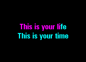 This is your life

This is your time