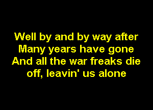 Well by and by way after
Many years have gone

And all the war freaks die
off, leavin' us alone