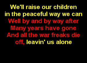 We'll raise our children
in the peaceful way we can
Well by and by way after
Many years have gone
And all the war freaks die
off, leavin' us alone