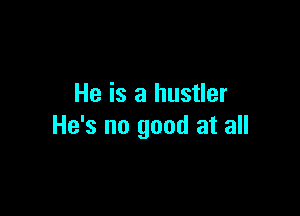 He is a hustler

He's no good at all