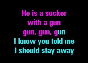 He is a sucker
with a gun

gun,gun,gun
I know you told me
I should stay away