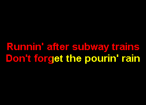 Runnin' after subway trains

Don't forget the pourin' rain