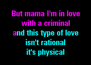 But mama I'm in love
with a criminal

and this type of love
isn't rational
it's physical