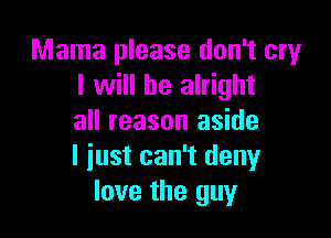 Mama please don't cry
I will be alright

all reason aside
I iust can't deny
love the guy