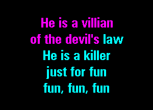 He is a villian
of the devil's law

He is a killer
iust for fun
fun, fun, fun