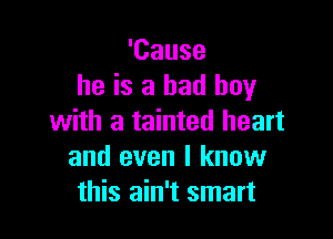 'Cause
he is a bad boy

with a tainted heart
and even I know
this ain't smart