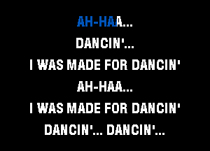 RH-HM...
DANCIN'...
I WAS MADE FOR DANGIN'
AH-HM...
I WAS MADE FOR DANCIN'
DANCIH'... DAHOIH'...