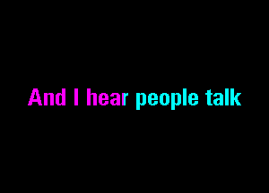 And I hear people talk