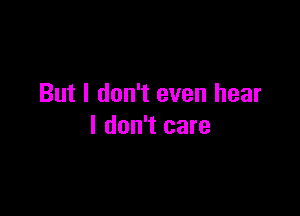 But I don't even hear

I don't care