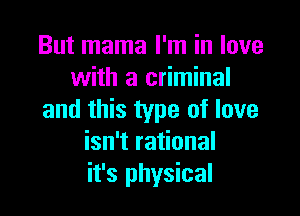 But mama I'm in love
with a criminal

and this type of love
isn't rational
it's physical