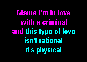 Mama I'm in love
with a criminal

and this type of love
isn't rational
it's physical