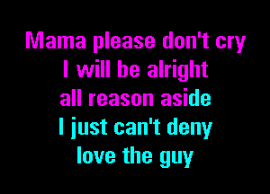 Mama please don't cry
I will be alright

all reason aside
I iust can't deny
love the guy