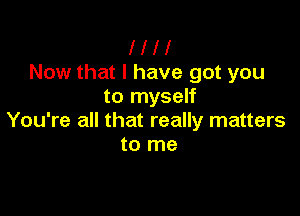 l l l I
Now that I have got you
to myself

You're all that really matters
to me