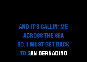 AND IT'S CALLIN' ME

ACROSS THE SEA
SO, I MUST GET BACK
TO SAN BEBHADINO
