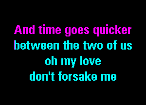 And time goes quicker
between the two of us

oh my love
don't forsake me
