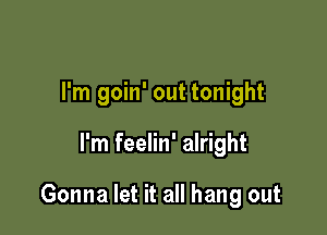 I'm goin' out tonight

I'm feelin' alright

Gonna let it all hang out