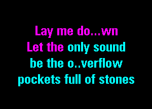 Lay me do...wn
Let the only sound

he the o..verflow
pockets full of stones
