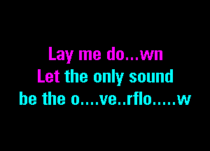 Lay me do...wn

Let the only sound
he the o....ve..rflo ..... w