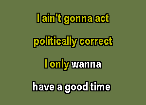 lain't gonna act
politically correct

lonly wanna

have a good time