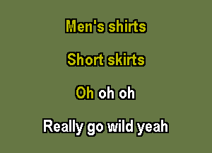 Men's shirts
Short skirts
Oh oh oh

Really go wild yeah