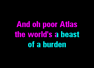 And oh poor Atlas

the world's a beast
of a burden