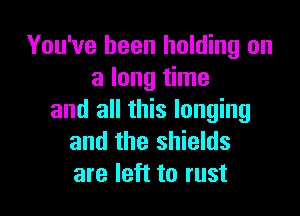 You've been holding on
a long time

and all this longing
and the shields
are left to rust