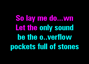 So lay me do...wn
Let the only sound

he the o..verflow
pockets full of stones