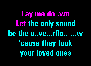 Lay me do..wn
Let the only sound

he the o..ve...rflo ...... w
'cause they took
your loved ones