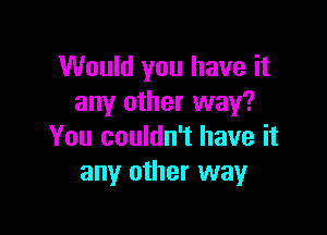 Would you have it
any other way?

You couldn't have it
any other way