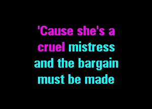 'Cause she's a
cruel mistress

and the bargain
must be made