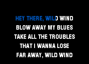 HEY THERE, WILD WIND
BLOW AWAY MY BLUES
TAKE ALL THE TROUBLES
THAT I WANNA LOSE

FAR AWAY, WILD WIND l