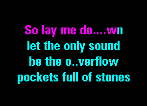 So lay me do....wn
let the only sound

he the o..verflow
pockets full of stones