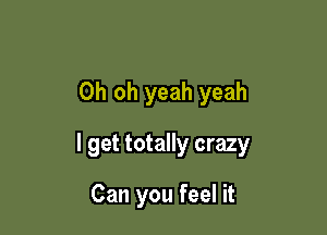 Oh oh yeah yeah

I get totally crazy

Can you feel it