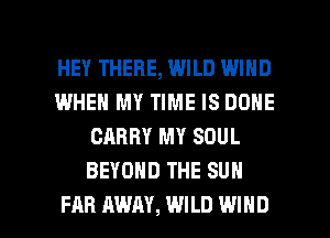HEY THERE, WILD WIND
IWHEN MY TIME IS DONE
CARRY MY SOUL
BEYOND THE SUN

FAR AWAY, WILD WIND l