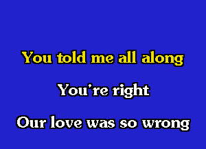 You told me all along

You're right

Our love was so wrong