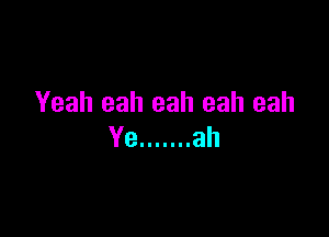 Yeah eah eah eah eah

Ye ....... ah
