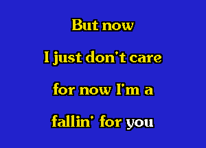 But now
I just don't care

for now I'm a

fallin' for you