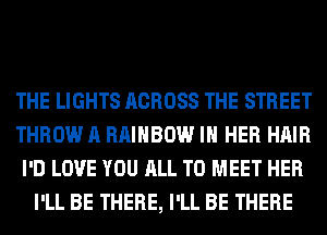 THE LIGHTS ACROSS THE STREET
THROW A RAINBOW IN HER HAIR
I'D LOVE YOU ALL TO MEET HER
I'LL BE THERE, I'LL BE THERE