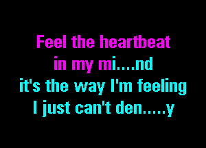 Feel the heartbeat
in my mi....nd

it's the way I'm feeling
I just can't den ..... y