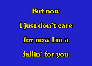 But now
I just don't care

for now I'm a

fallin' for you