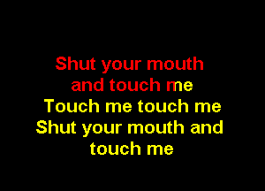 Shut your mouth
and touch me

Touch me touch me
Shut your mouth and
touch me