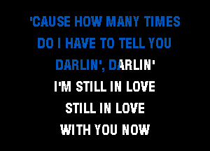 'CAUSE HOW MANY TIMES
DO I HAVE TO TELL YOU
DABLIN', DABLIN'

I'M STILL IN LOVE
STILL IN LOVE

WITH YOU HOW I