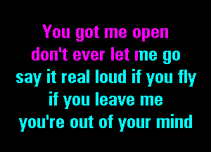 You got me open
don't ever let me go
say it real loud if you fly
if you leave me
you're out of your mind