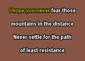 I hope you never fear those

mountains in the distance

Never settle for the path

of least resistance
